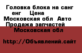 Головка блока на санг енг. › Цена ­ 45 000 - Московская обл. Авто » Продажа запчастей   . Московская обл.